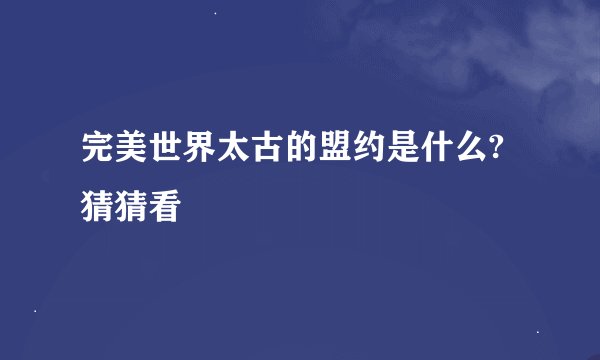 完美世界太古的盟约是什么?猜猜看
