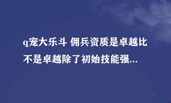 q宠大乐斗 佣兵资质是卓越比不是卓越除了初始技能强一点以后修炼有什么区别有什么区别？