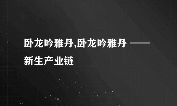卧龙吟雅丹,卧龙吟雅丹 —— 新生产业链