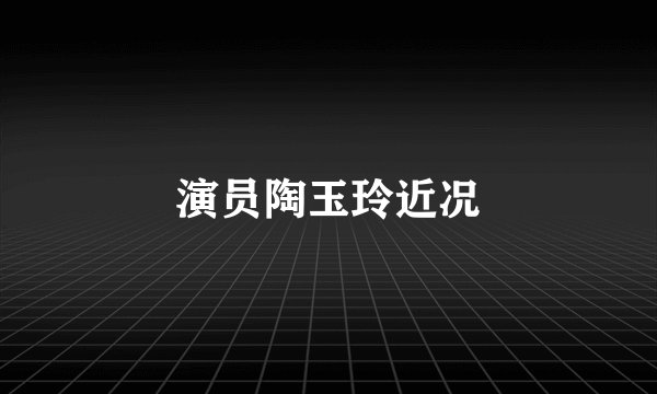 演员陶玉玲近况