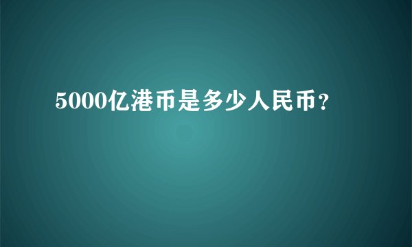 5000亿港币是多少人民币？