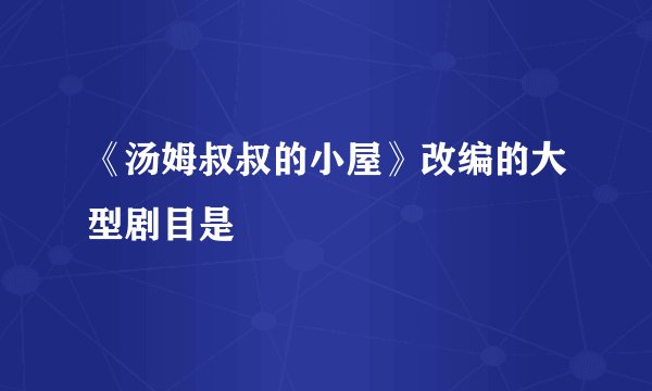 《汤姆叔叔的小屋》改编的大型剧目是