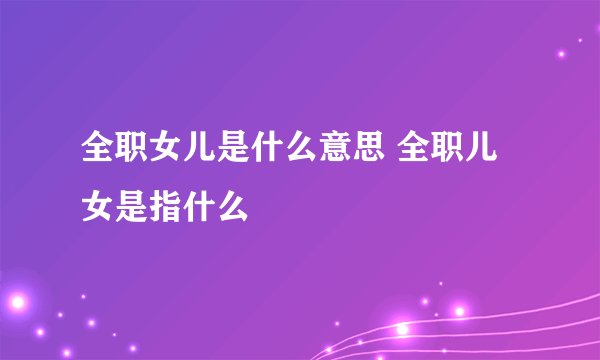 全职女儿是什么意思 全职儿女是指什么
