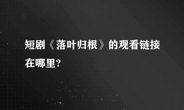 短剧《落叶归根》的观看链接在哪里?
