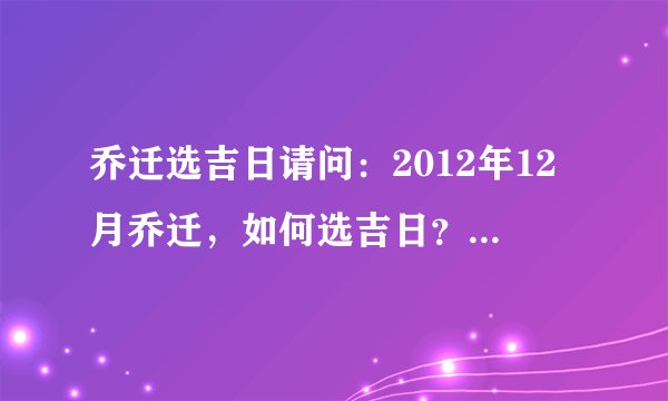 乔迁选吉日请问：2012年12月乔迁，如何选吉日？请大师指点，不