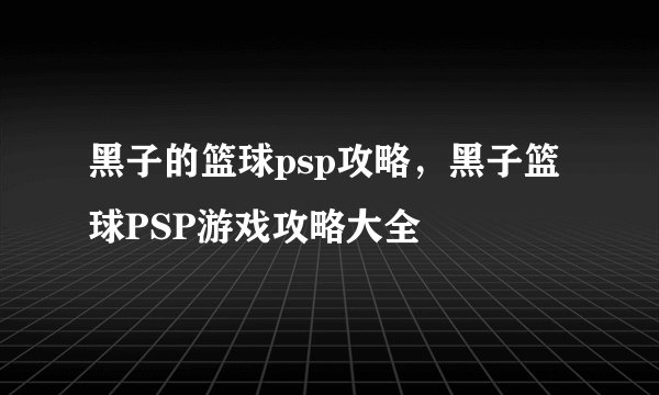 黑子的篮球psp攻略，黑子篮球PSP游戏攻略大全