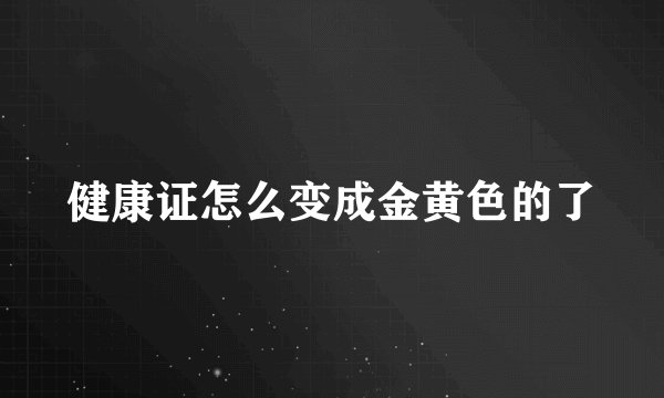 健康证怎么变成金黄色的了