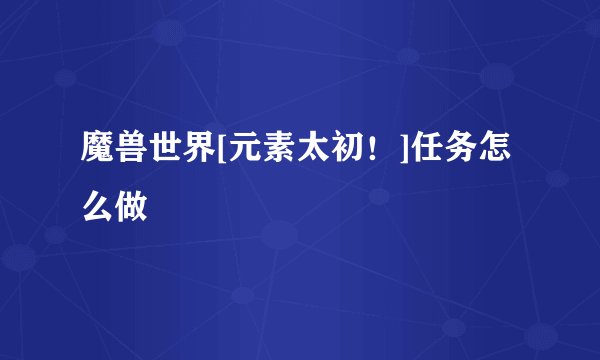 魔兽世界[元素太初！]任务怎么做