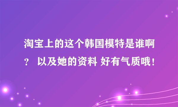 淘宝上的这个韩国模特是谁啊？ 以及她的资料 好有气质哦！