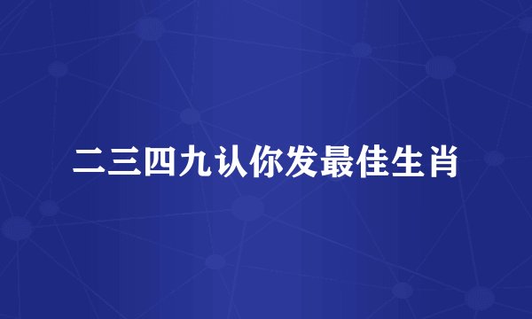 二三四九认你发最佳生肖