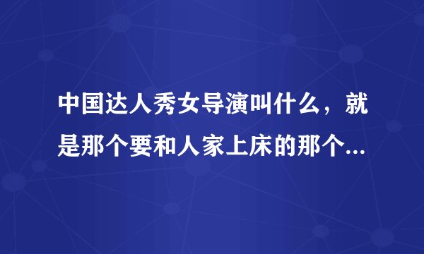 中国达人秀女导演叫什么，就是那个要和人家上床的那个女导演叫什么名字。