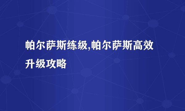 帕尔萨斯练级,帕尔萨斯高效升级攻略