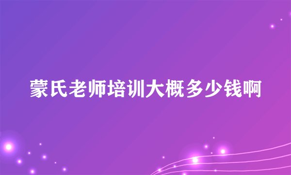 蒙氏老师培训大概多少钱啊