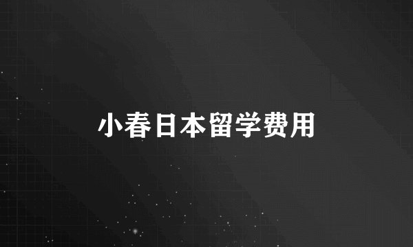 小春日本留学费用
