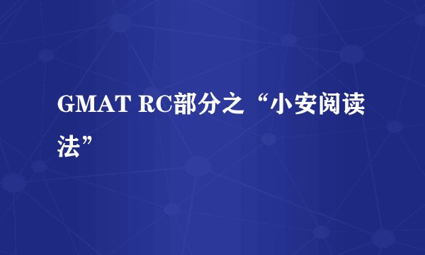 GMAT RC部分之“小安阅读法”