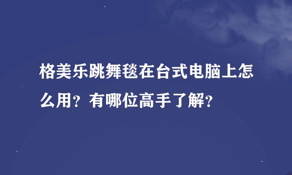 格美乐跳舞毯在台式电脑上怎么用？有哪位高手了解？