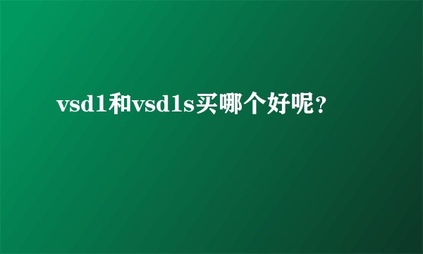 vsd1和vsd1s买哪个好呢？