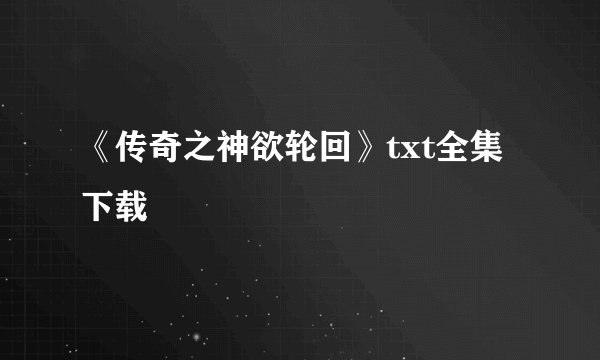 《传奇之神欲轮回》txt全集下载