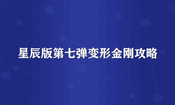 星辰版第七弹变形金刚攻略