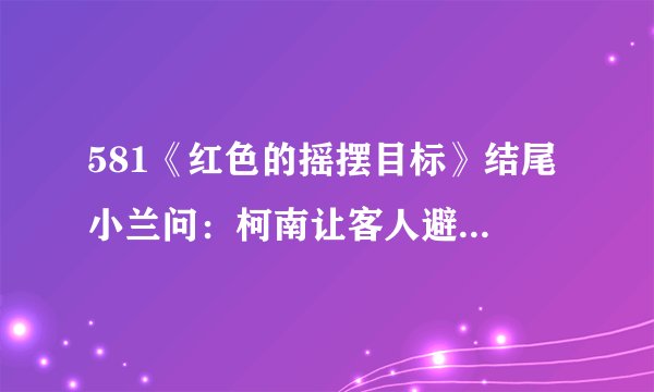 581《红色的摇摆目标》结尾 小兰问：柯南让客人避难是怎么回事？
