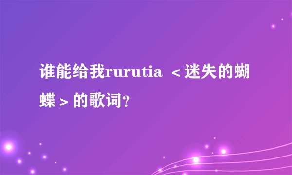 谁能给我rurutia ＜迷失的蝴蝶＞的歌词？