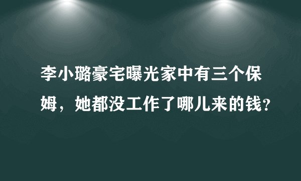 李小璐豪宅曝光家中有三个保姆，她都没工作了哪儿来的钱？