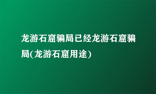 龙游石窟骗局已经龙游石窟骗局(龙游石窟用途)