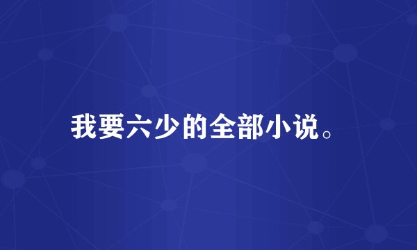 我要六少的全部小说。