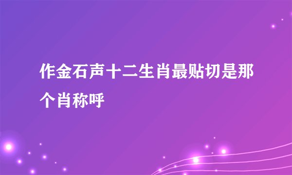 作金石声十二生肖最贴切是那个肖称呼