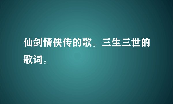 仙剑情侠传的歌。三生三世的歌词。