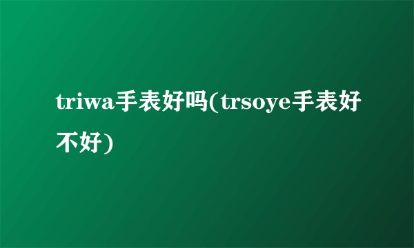 triwa手表好吗(trsoye手表好不好)