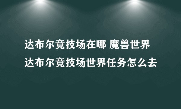 达布尔竞技场在哪 魔兽世界达布尔竞技场世界任务怎么去