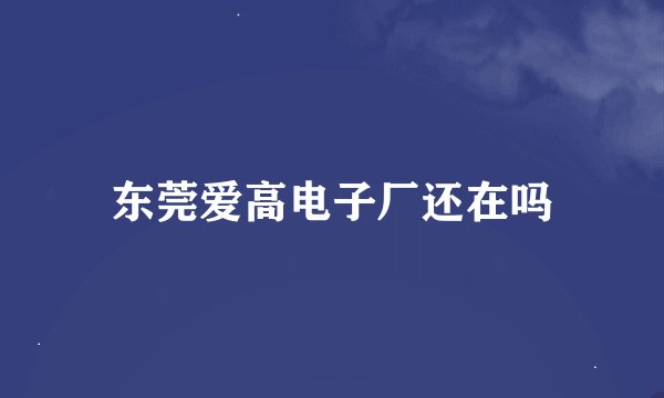 东莞爱高电子厂还在吗