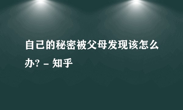 自己的秘密被父母发现该怎么办? - 知乎