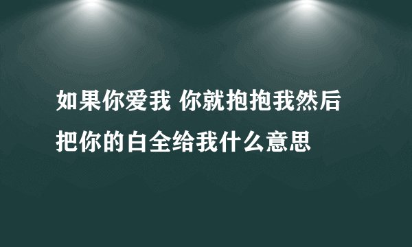 如果你爱我 你就抱抱我然后把你的白全给我什么意思