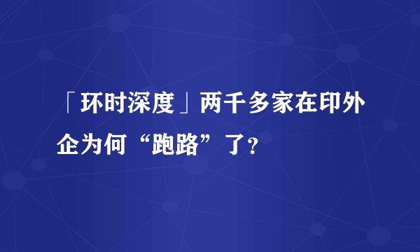 「环时深度」两千多家在印外企为何“跑路”了？