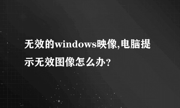 无效的windows映像,电脑提示无效图像怎么办？