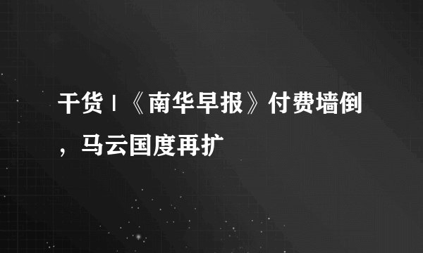 干货 | 《南华早报》付费墙倒，马云国度再扩