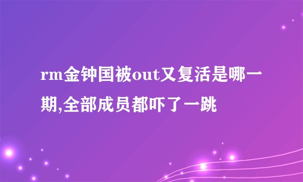 rm金钟国被out又复活是哪一期,全部成员都吓了一跳