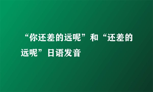 “你还差的远呢”和“还差的远呢”日语发音