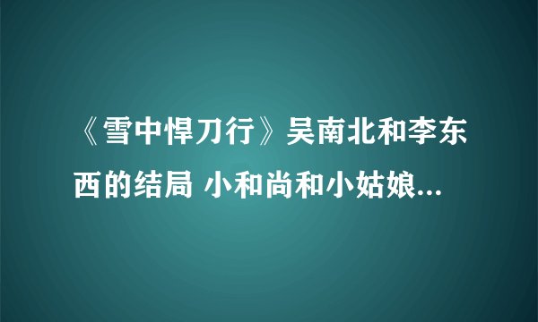 《雪中悍刀行》吴南北和李东西的结局 小和尚和小姑娘分别是谁