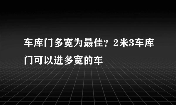 车库门多宽为最佳？2米3车库门可以进多宽的车