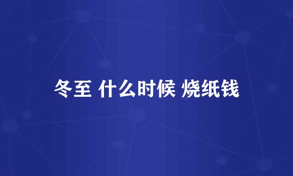 冬至 什么时候 烧纸钱