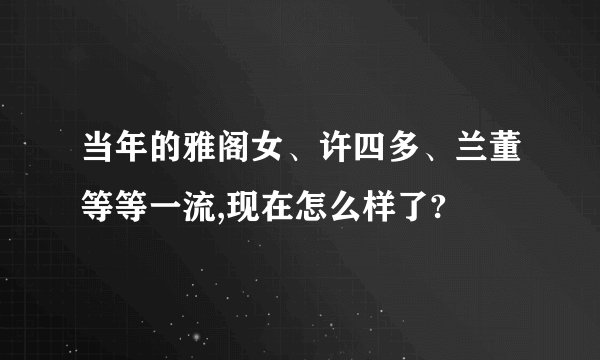 当年的雅阁女、许四多、兰董等等一流,现在怎么样了?