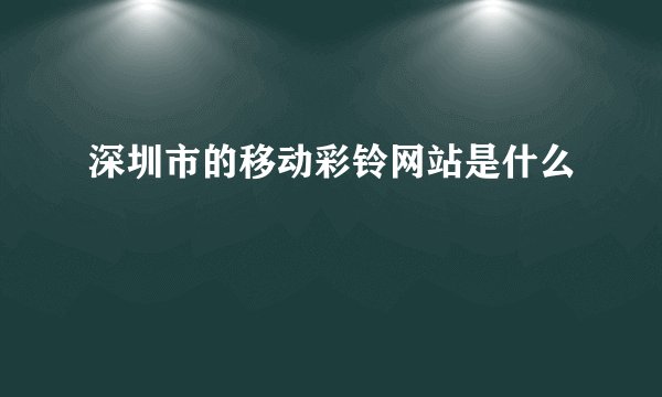 深圳市的移动彩铃网站是什么