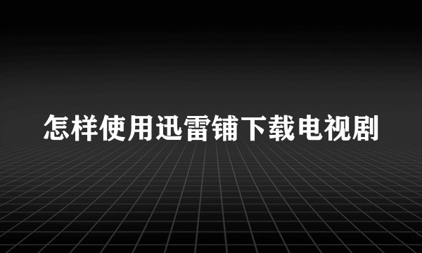怎样使用迅雷铺下载电视剧