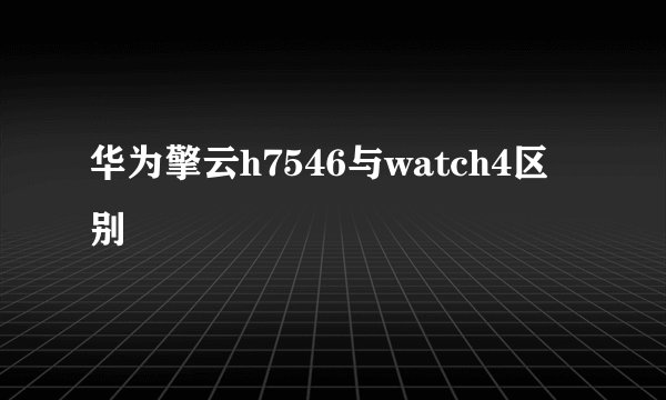华为擎云h7546与watch4区别