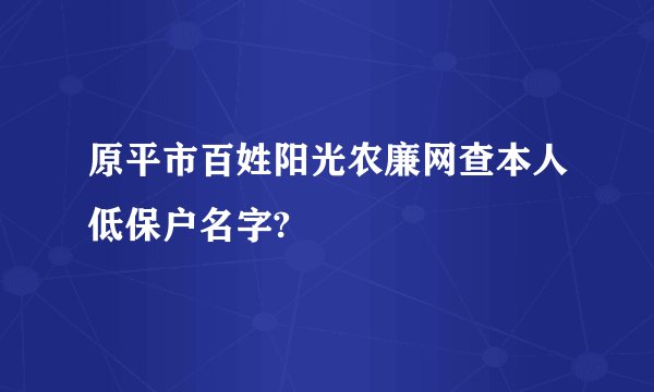 原平市百姓阳光农廉网查本人低保户名字?