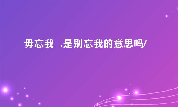 毋忘我  .是别忘我的意思吗/