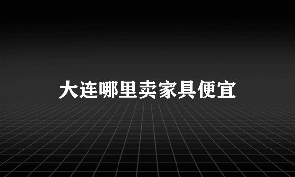 大连哪里卖家具便宜